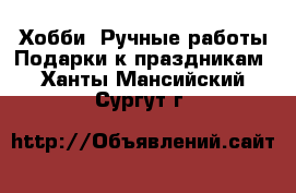 Хобби. Ручные работы Подарки к праздникам. Ханты-Мансийский,Сургут г.